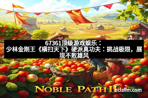 67361顶级游戏娱乐：少林金刚王《横扫天下》硬派真功夫：挑战极限，展现不败雄风