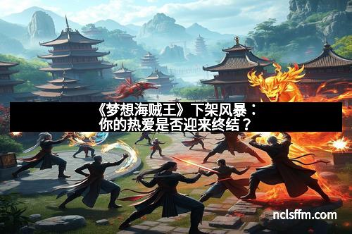 《梦想海贼王》下架风暴：你的热爱是否迎来终结？